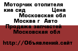  Моторчик отопителя Kia киа сид Ceed 2012 › Цена ­ 3 000 - Московская обл., Москва г. Авто » Продажа запчастей   . Московская обл.